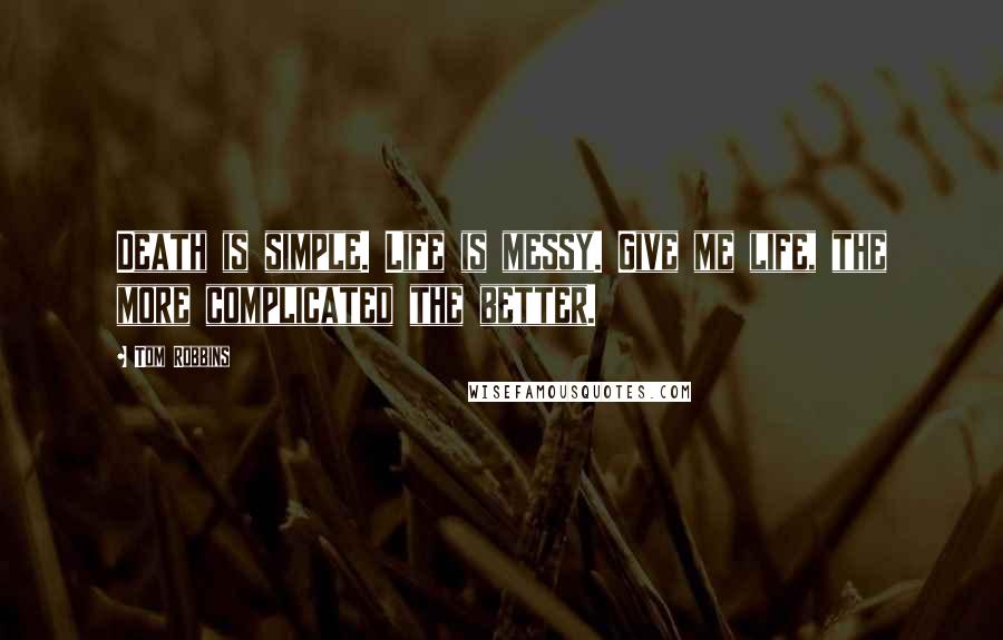 Tom Robbins Quotes: Death is simple. Life is messy. Give me life, the more complicated the better.