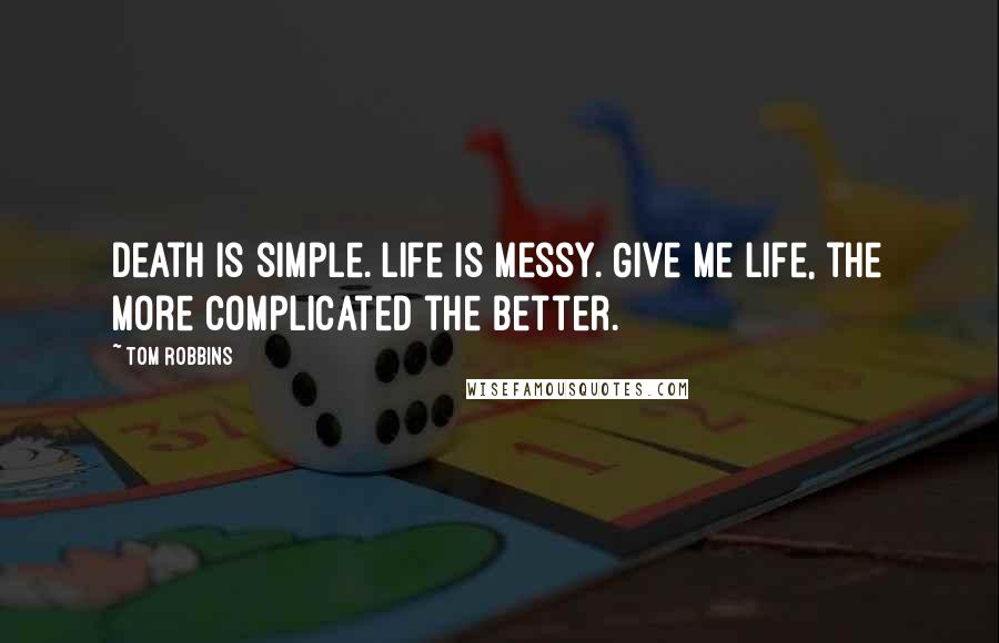 Tom Robbins Quotes: Death is simple. Life is messy. Give me life, the more complicated the better.