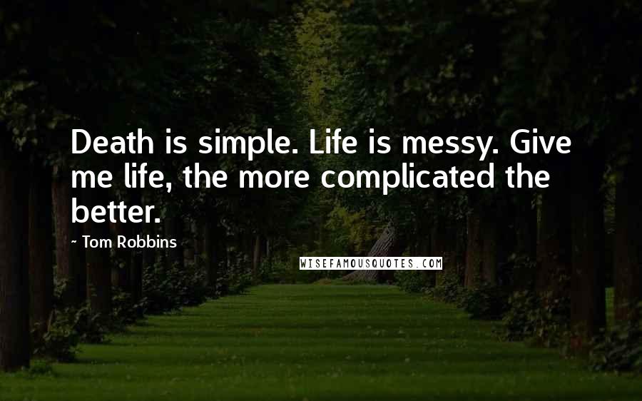 Tom Robbins Quotes: Death is simple. Life is messy. Give me life, the more complicated the better.