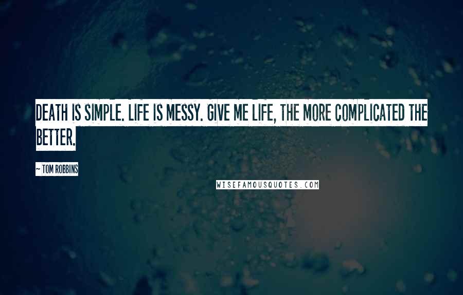 Tom Robbins Quotes: Death is simple. Life is messy. Give me life, the more complicated the better.