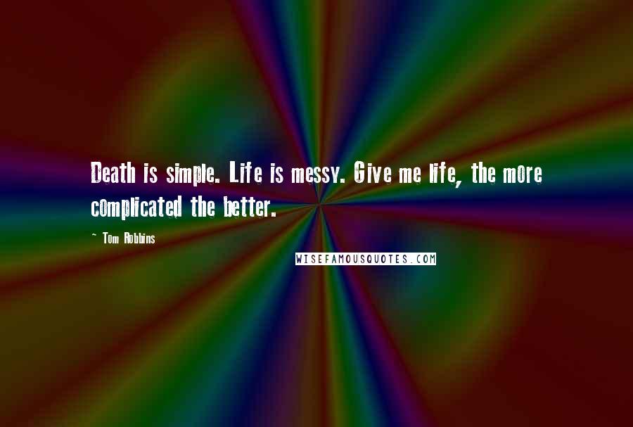 Tom Robbins Quotes: Death is simple. Life is messy. Give me life, the more complicated the better.