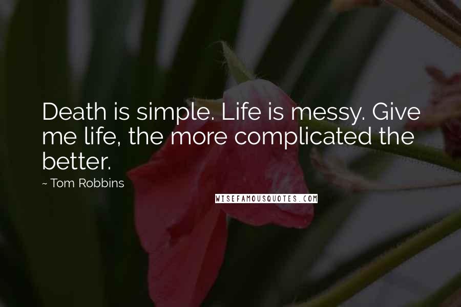 Tom Robbins Quotes: Death is simple. Life is messy. Give me life, the more complicated the better.