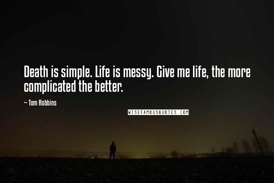 Tom Robbins Quotes: Death is simple. Life is messy. Give me life, the more complicated the better.