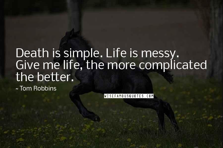 Tom Robbins Quotes: Death is simple. Life is messy. Give me life, the more complicated the better.