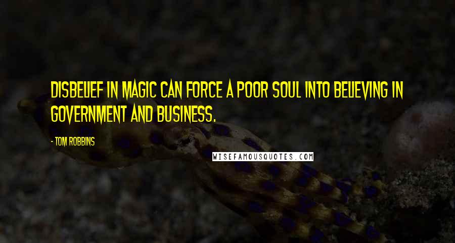 Tom Robbins Quotes: Disbelief in magic can force a poor soul into believing in government and business.