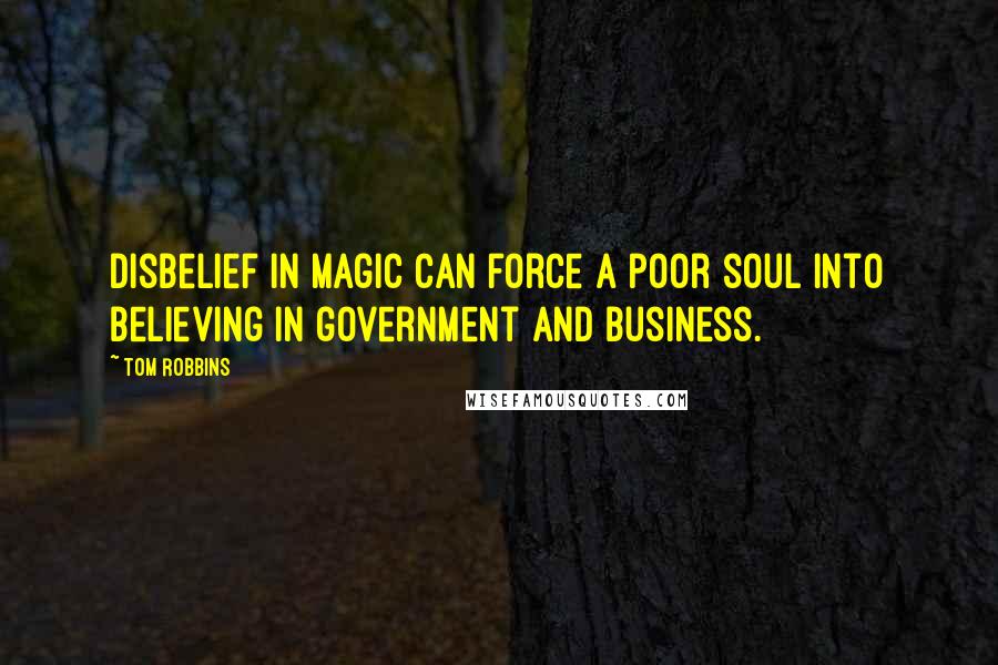 Tom Robbins Quotes: Disbelief in magic can force a poor soul into believing in government and business.