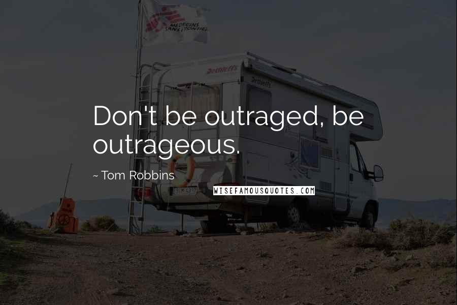 Tom Robbins Quotes: Don't be outraged, be outrageous.