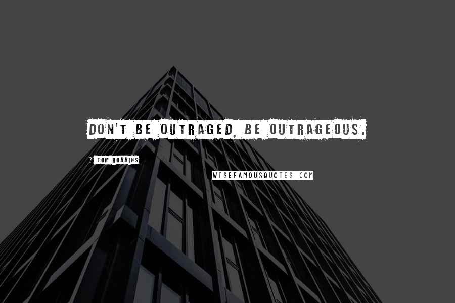 Tom Robbins Quotes: Don't be outraged, be outrageous.