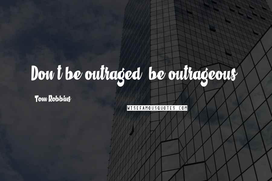 Tom Robbins Quotes: Don't be outraged, be outrageous.