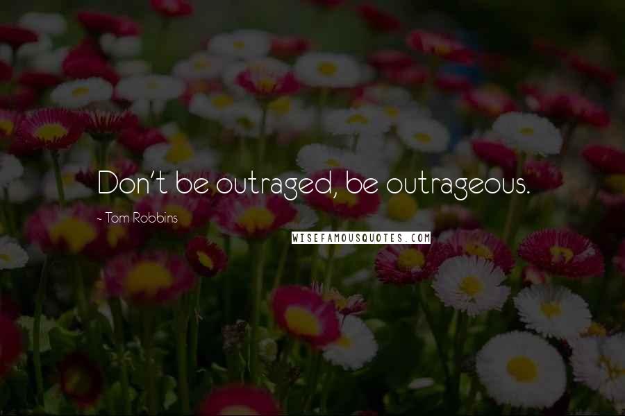 Tom Robbins Quotes: Don't be outraged, be outrageous.
