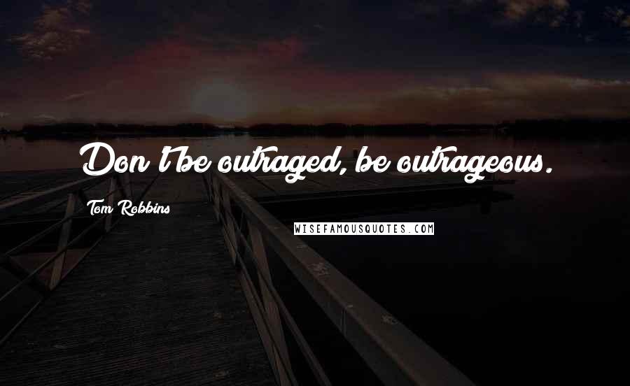 Tom Robbins Quotes: Don't be outraged, be outrageous.