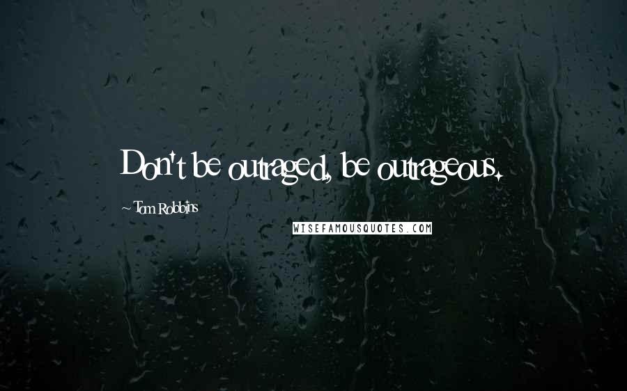 Tom Robbins Quotes: Don't be outraged, be outrageous.