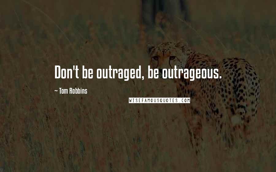 Tom Robbins Quotes: Don't be outraged, be outrageous.