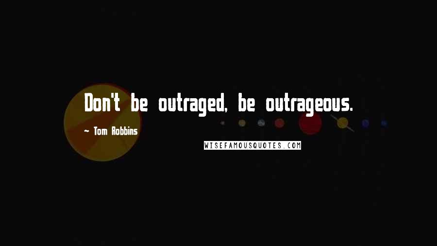 Tom Robbins Quotes: Don't be outraged, be outrageous.