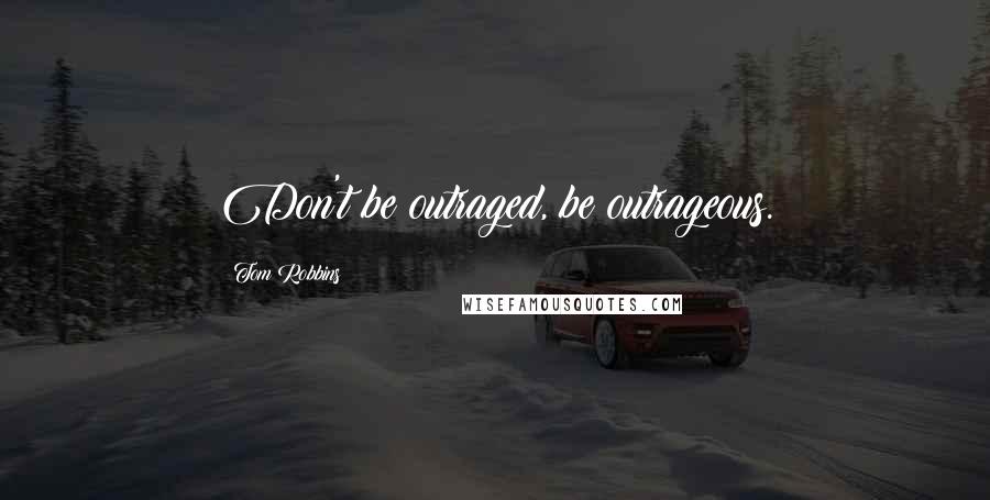 Tom Robbins Quotes: Don't be outraged, be outrageous.