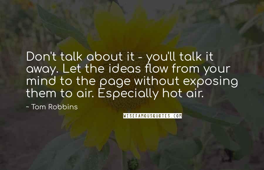 Tom Robbins Quotes: Don't talk about it - you'll talk it away. Let the ideas flow from your mind to the page without exposing them to air. Especially hot air.