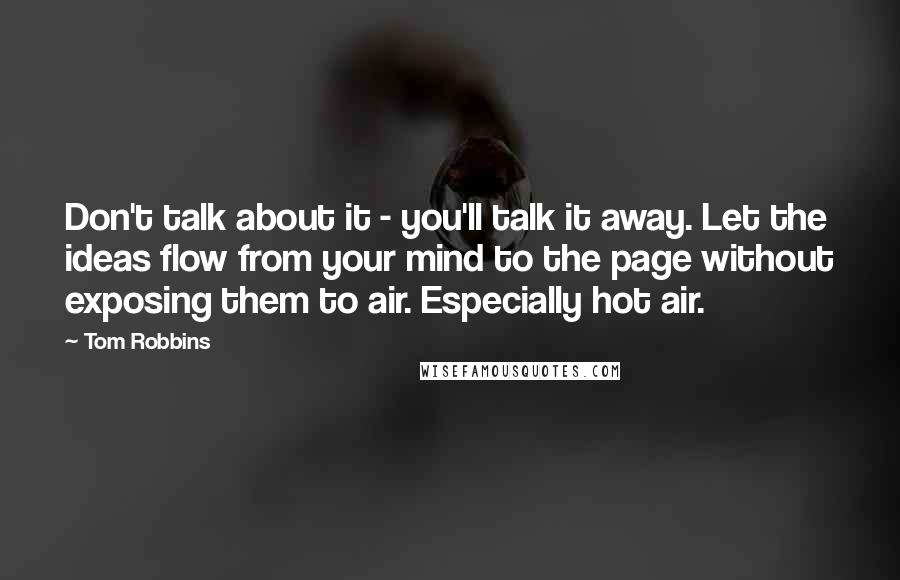 Tom Robbins Quotes: Don't talk about it - you'll talk it away. Let the ideas flow from your mind to the page without exposing them to air. Especially hot air.