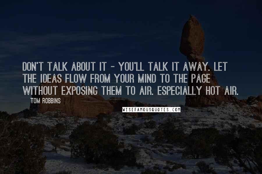 Tom Robbins Quotes: Don't talk about it - you'll talk it away. Let the ideas flow from your mind to the page without exposing them to air. Especially hot air.