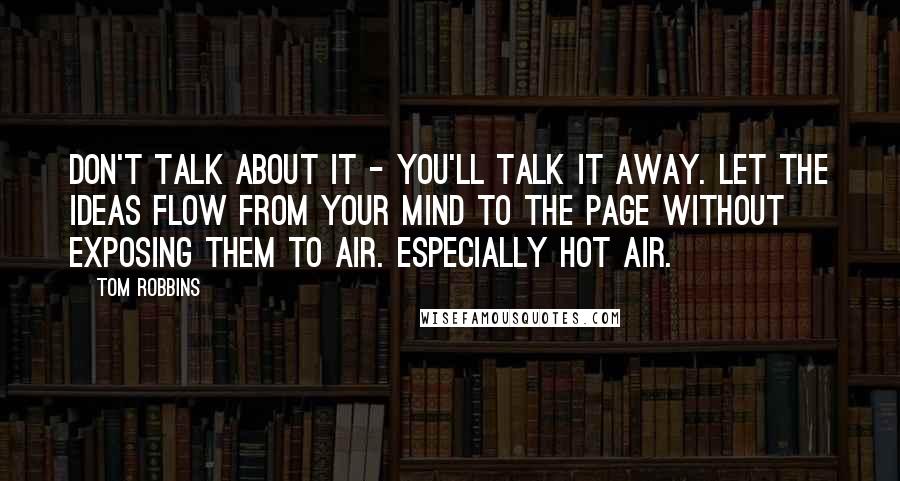 Tom Robbins Quotes: Don't talk about it - you'll talk it away. Let the ideas flow from your mind to the page without exposing them to air. Especially hot air.