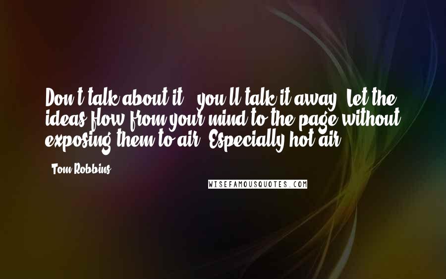 Tom Robbins Quotes: Don't talk about it - you'll talk it away. Let the ideas flow from your mind to the page without exposing them to air. Especially hot air.