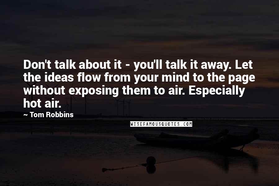 Tom Robbins Quotes: Don't talk about it - you'll talk it away. Let the ideas flow from your mind to the page without exposing them to air. Especially hot air.
