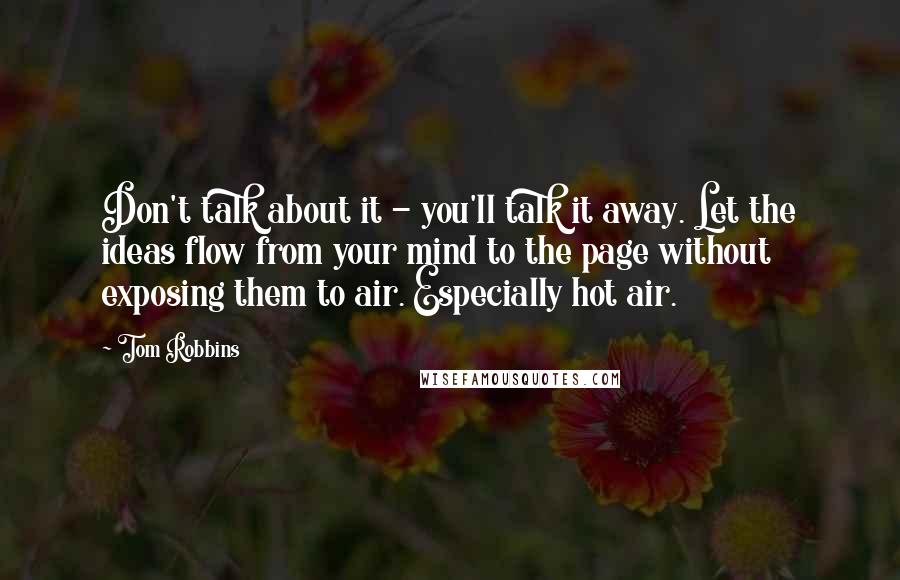 Tom Robbins Quotes: Don't talk about it - you'll talk it away. Let the ideas flow from your mind to the page without exposing them to air. Especially hot air.