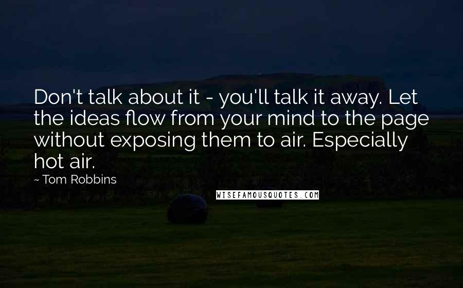 Tom Robbins Quotes: Don't talk about it - you'll talk it away. Let the ideas flow from your mind to the page without exposing them to air. Especially hot air.