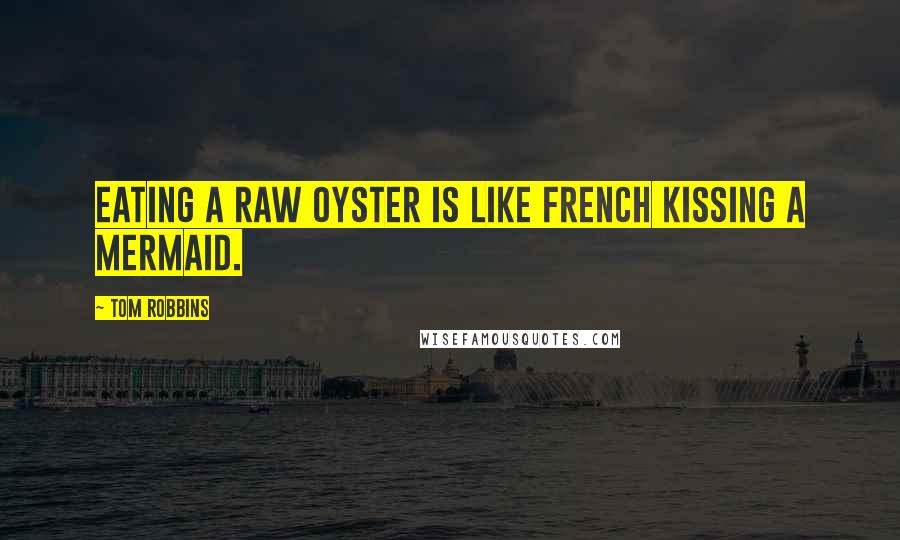 Tom Robbins Quotes: Eating a raw oyster is like french kissing a mermaid.