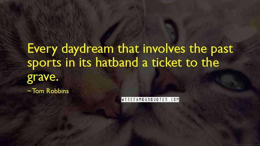 Tom Robbins Quotes: Every daydream that involves the past sports in its hatband a ticket to the grave.