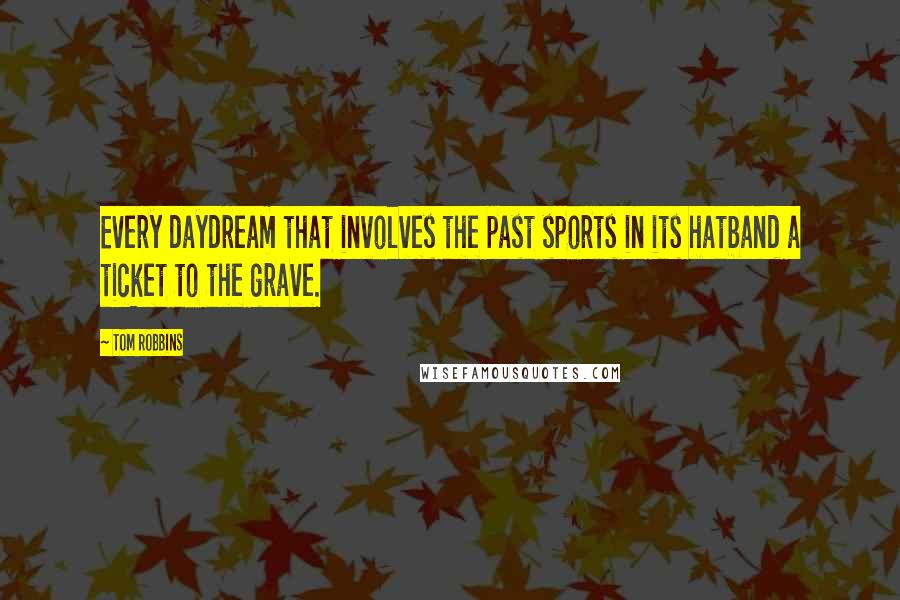 Tom Robbins Quotes: Every daydream that involves the past sports in its hatband a ticket to the grave.