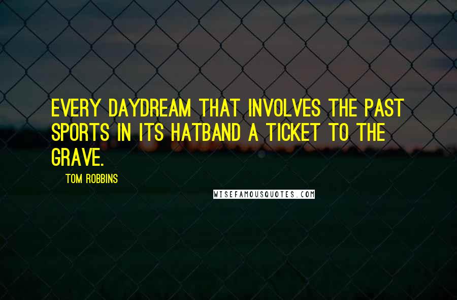 Tom Robbins Quotes: Every daydream that involves the past sports in its hatband a ticket to the grave.