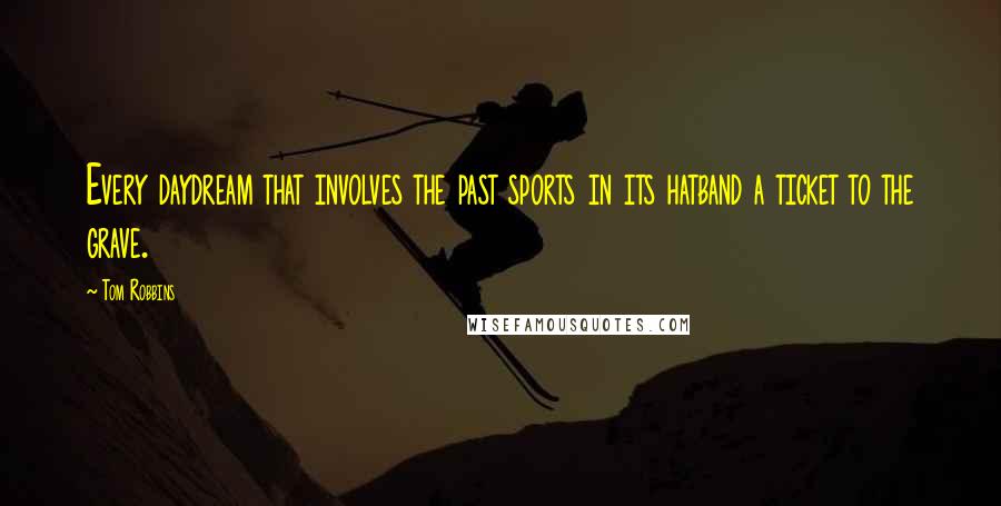 Tom Robbins Quotes: Every daydream that involves the past sports in its hatband a ticket to the grave.