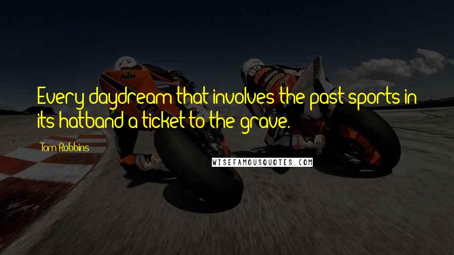 Tom Robbins Quotes: Every daydream that involves the past sports in its hatband a ticket to the grave.