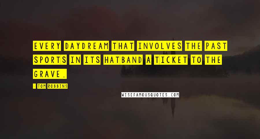 Tom Robbins Quotes: Every daydream that involves the past sports in its hatband a ticket to the grave.