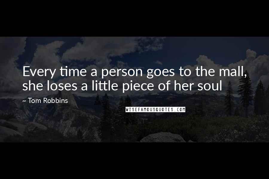 Tom Robbins Quotes: Every time a person goes to the mall, she loses a little piece of her soul