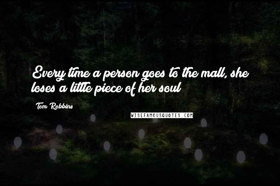 Tom Robbins Quotes: Every time a person goes to the mall, she loses a little piece of her soul