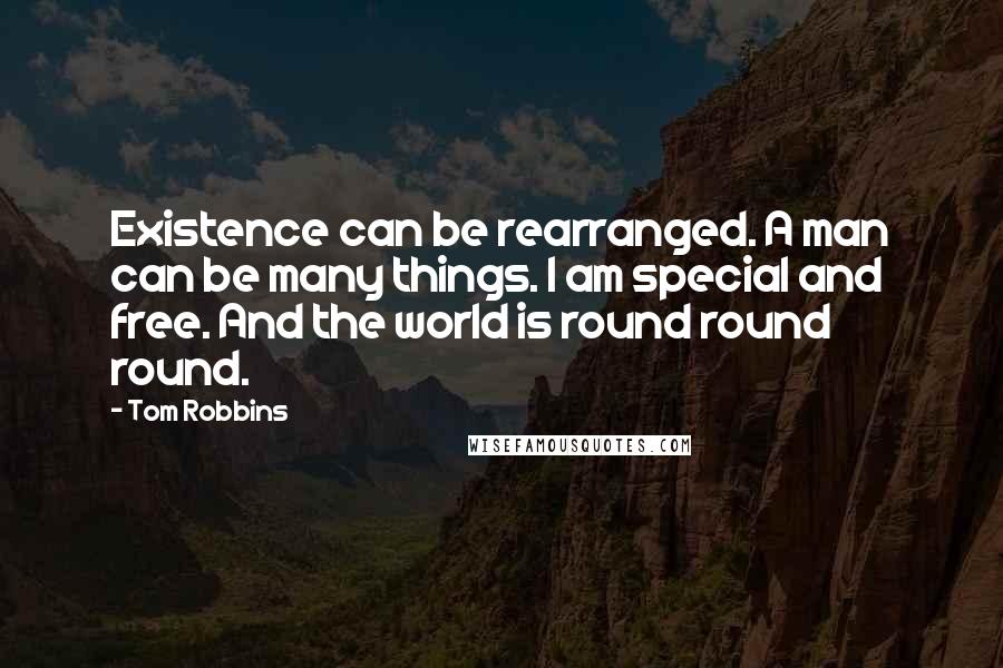 Tom Robbins Quotes: Existence can be rearranged. A man can be many things. I am special and free. And the world is round round round.