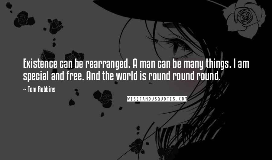 Tom Robbins Quotes: Existence can be rearranged. A man can be many things. I am special and free. And the world is round round round.