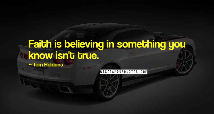 Tom Robbins Quotes: Faith is believing in something you know isn't true.