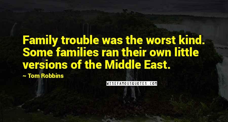 Tom Robbins Quotes: Family trouble was the worst kind. Some families ran their own little versions of the Middle East.