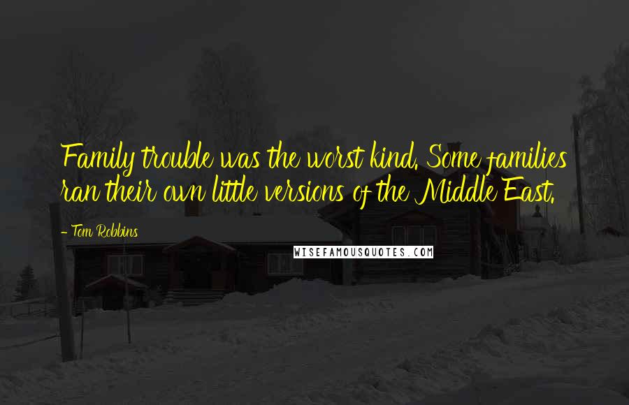 Tom Robbins Quotes: Family trouble was the worst kind. Some families ran their own little versions of the Middle East.