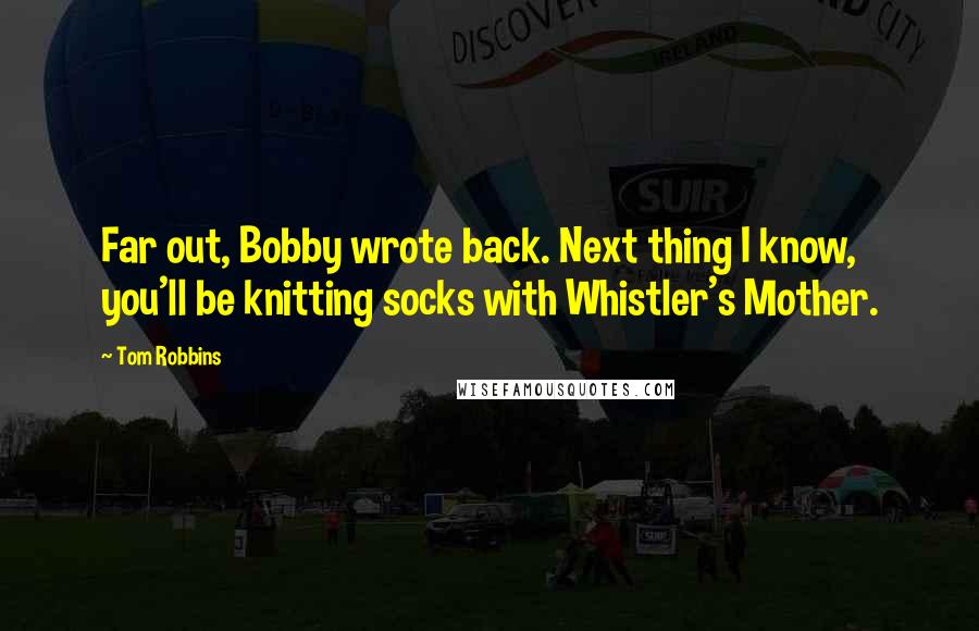 Tom Robbins Quotes: Far out, Bobby wrote back. Next thing I know, you'll be knitting socks with Whistler's Mother.