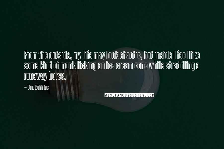 Tom Robbins Quotes: From the outside, my life may look chaotic, but inside I feel like some kind of monk licking an ice cream cone while straddling a runaway horse.