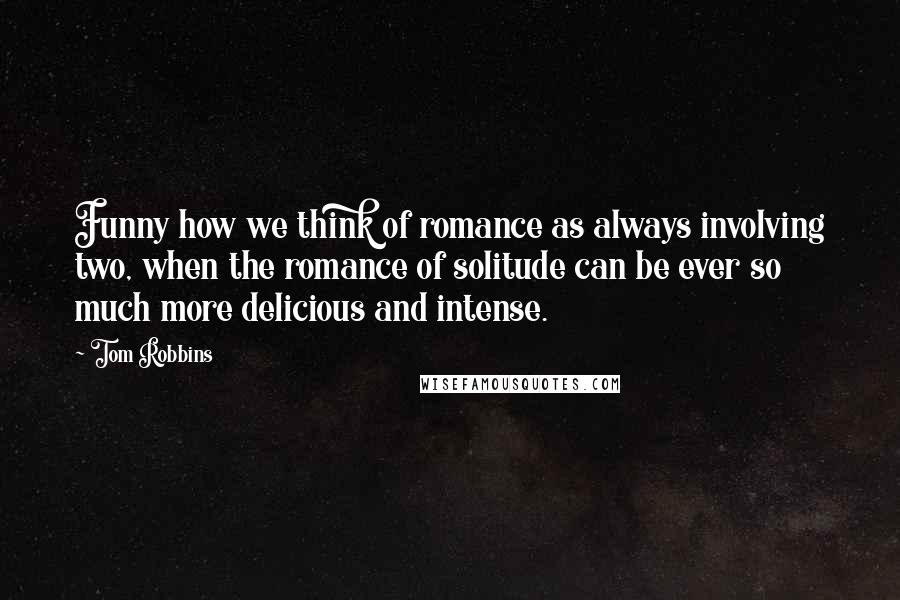 Tom Robbins Quotes: Funny how we think of romance as always involving two, when the romance of solitude can be ever so much more delicious and intense.