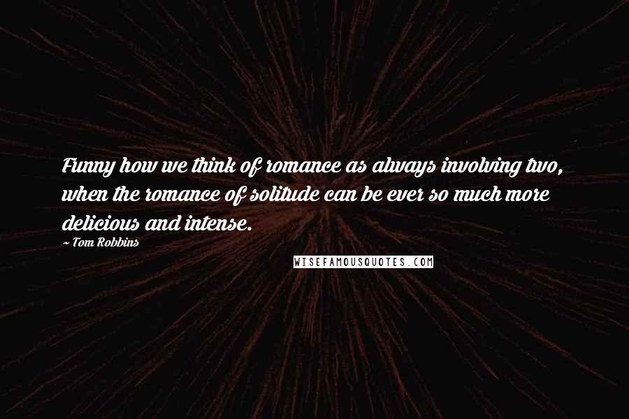 Tom Robbins Quotes: Funny how we think of romance as always involving two, when the romance of solitude can be ever so much more delicious and intense.