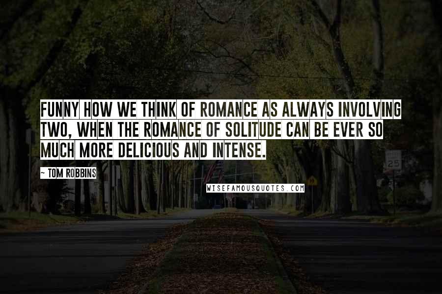 Tom Robbins Quotes: Funny how we think of romance as always involving two, when the romance of solitude can be ever so much more delicious and intense.
