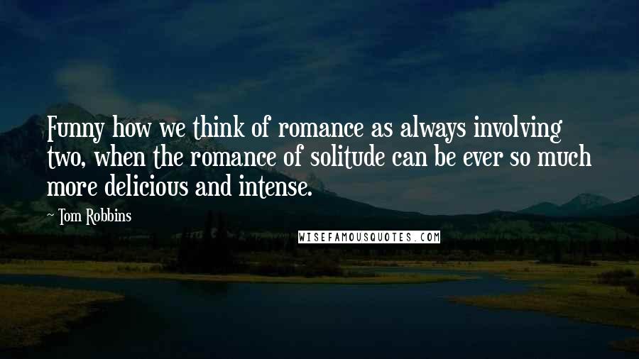 Tom Robbins Quotes: Funny how we think of romance as always involving two, when the romance of solitude can be ever so much more delicious and intense.