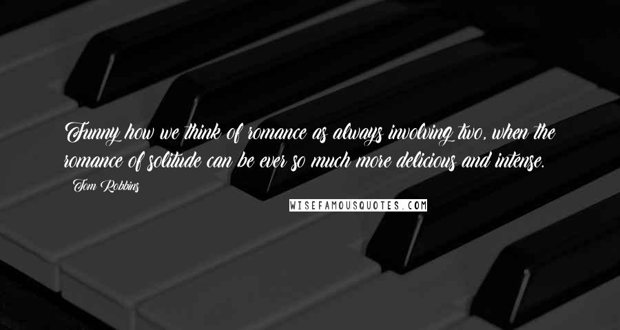 Tom Robbins Quotes: Funny how we think of romance as always involving two, when the romance of solitude can be ever so much more delicious and intense.