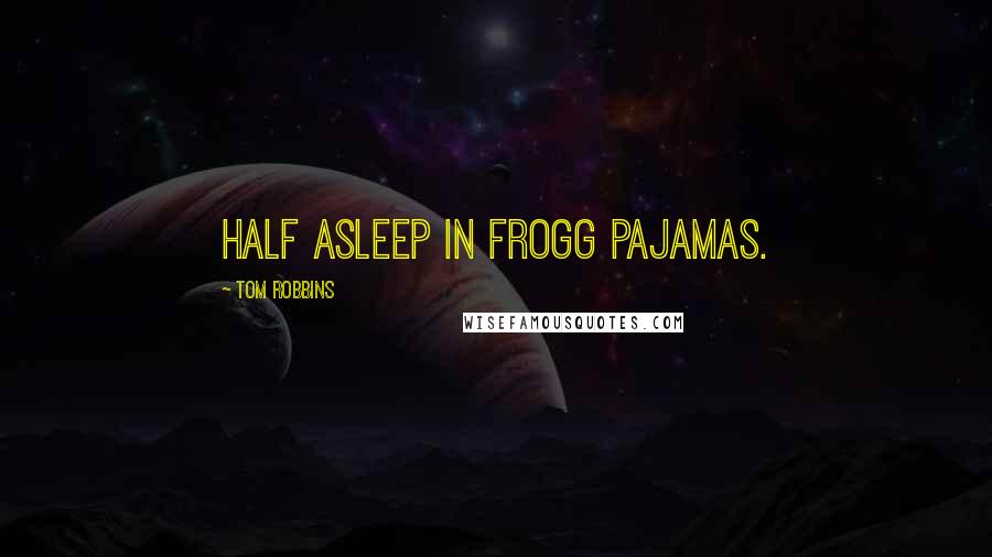 Tom Robbins Quotes: Half Asleep in Frogg pajamas.