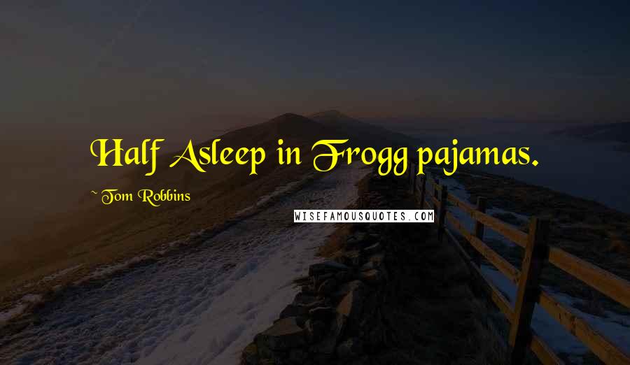 Tom Robbins Quotes: Half Asleep in Frogg pajamas.